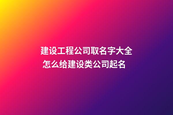 建设工程公司取名字大全 怎么给建设类公司起名-第1张-公司起名-玄机派
